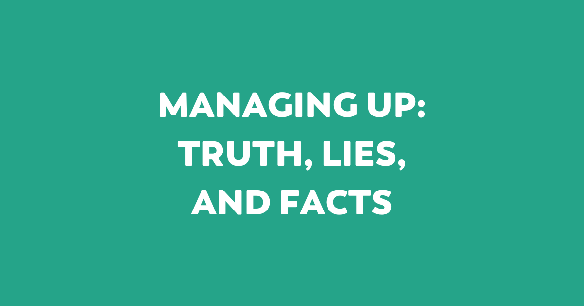 managing up: truth, lies, and facts